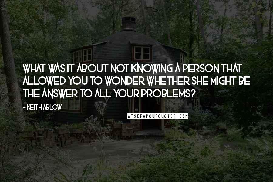 Keith Ablow Quotes: What was it about not knowing a person that allowed you to wonder whether she might be the answer to all your problems?