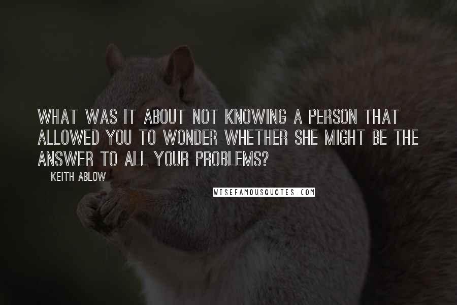 Keith Ablow Quotes: What was it about not knowing a person that allowed you to wonder whether she might be the answer to all your problems?