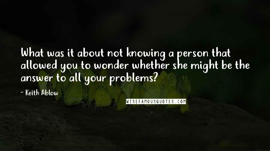 Keith Ablow Quotes: What was it about not knowing a person that allowed you to wonder whether she might be the answer to all your problems?