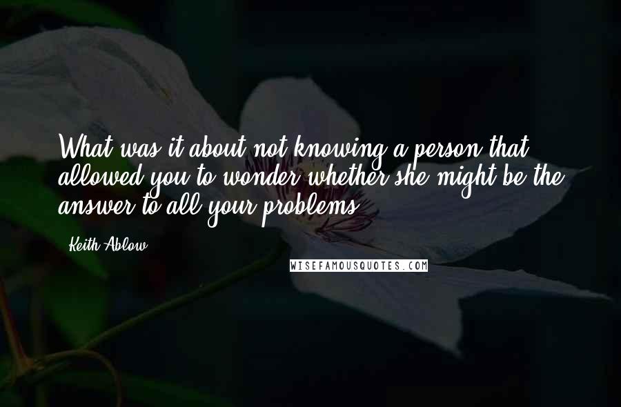 Keith Ablow Quotes: What was it about not knowing a person that allowed you to wonder whether she might be the answer to all your problems?