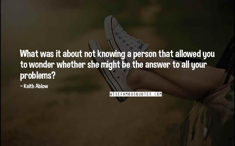 Keith Ablow Quotes: What was it about not knowing a person that allowed you to wonder whether she might be the answer to all your problems?