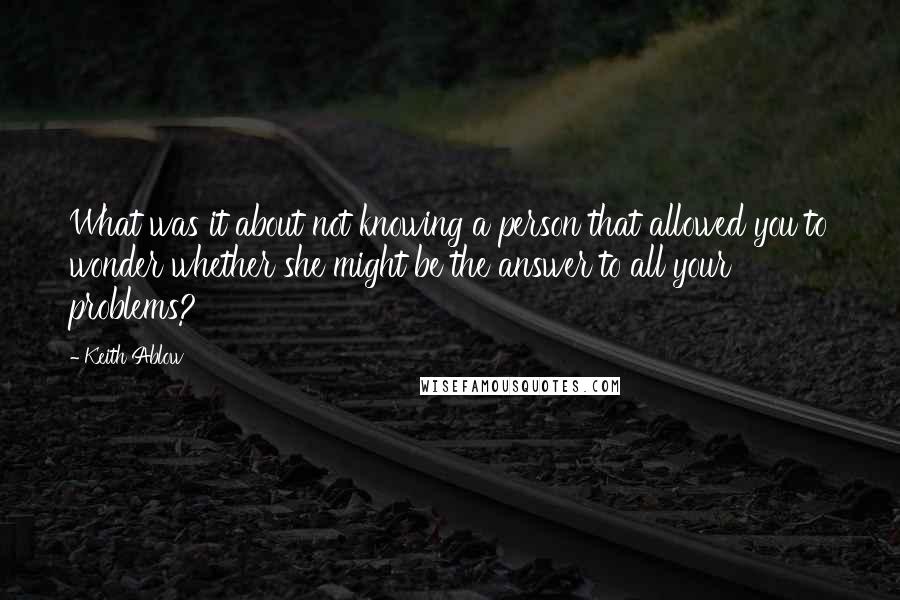 Keith Ablow Quotes: What was it about not knowing a person that allowed you to wonder whether she might be the answer to all your problems?