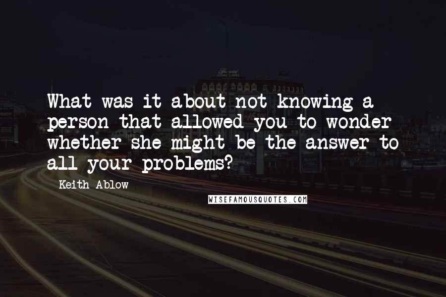 Keith Ablow Quotes: What was it about not knowing a person that allowed you to wonder whether she might be the answer to all your problems?