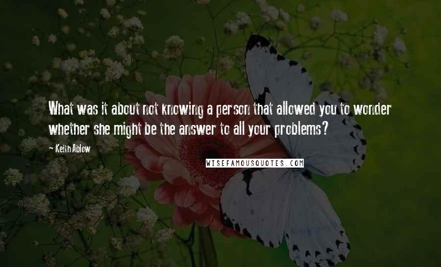 Keith Ablow Quotes: What was it about not knowing a person that allowed you to wonder whether she might be the answer to all your problems?