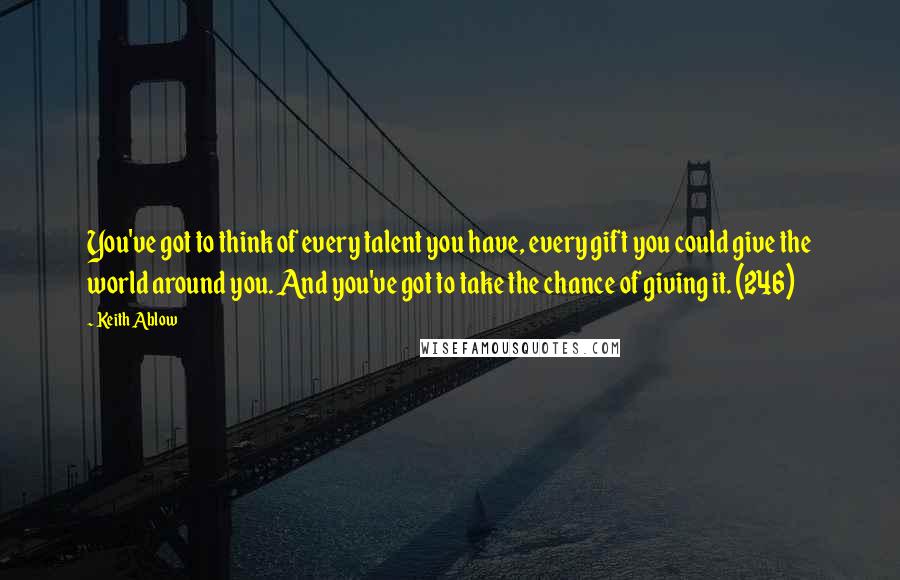 Keith Ablow Quotes: You've got to think of every talent you have, every gift you could give the world around you. And you've got to take the chance of giving it. (246)