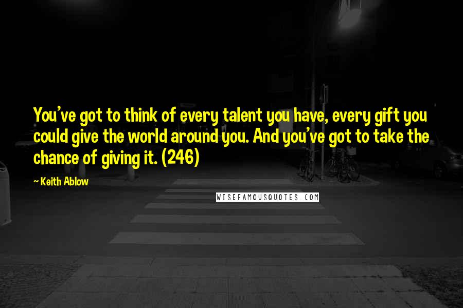 Keith Ablow Quotes: You've got to think of every talent you have, every gift you could give the world around you. And you've got to take the chance of giving it. (246)