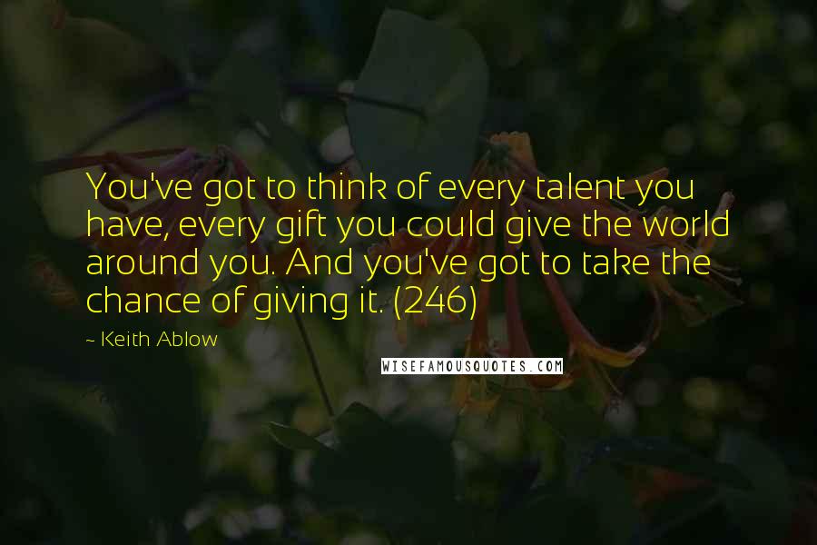 Keith Ablow Quotes: You've got to think of every talent you have, every gift you could give the world around you. And you've got to take the chance of giving it. (246)