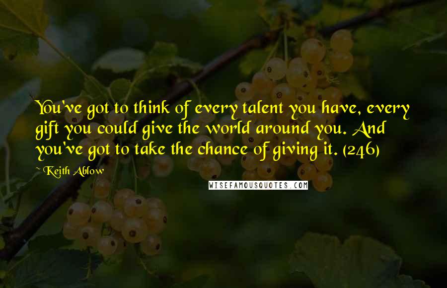 Keith Ablow Quotes: You've got to think of every talent you have, every gift you could give the world around you. And you've got to take the chance of giving it. (246)