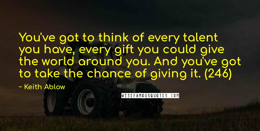 Keith Ablow Quotes: You've got to think of every talent you have, every gift you could give the world around you. And you've got to take the chance of giving it. (246)