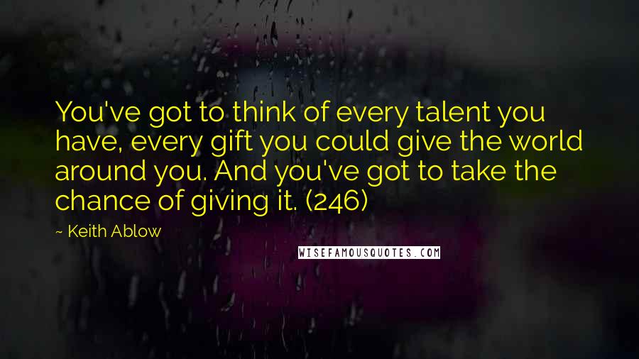 Keith Ablow Quotes: You've got to think of every talent you have, every gift you could give the world around you. And you've got to take the chance of giving it. (246)