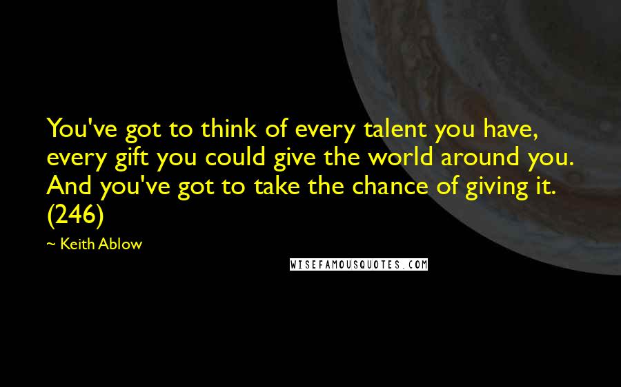 Keith Ablow Quotes: You've got to think of every talent you have, every gift you could give the world around you. And you've got to take the chance of giving it. (246)