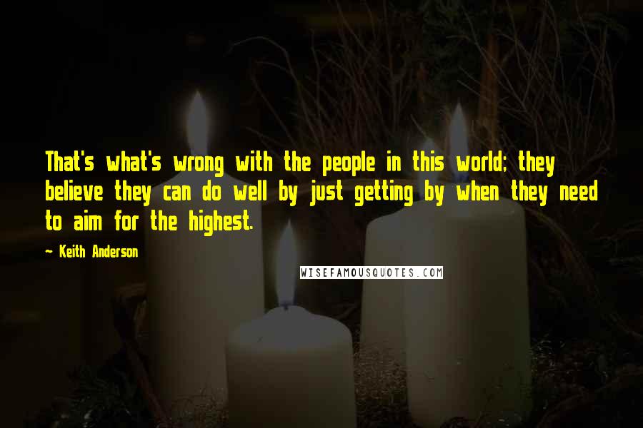 Keith Anderson Quotes: That's what's wrong with the people in this world; they believe they can do well by just getting by when they need to aim for the highest.