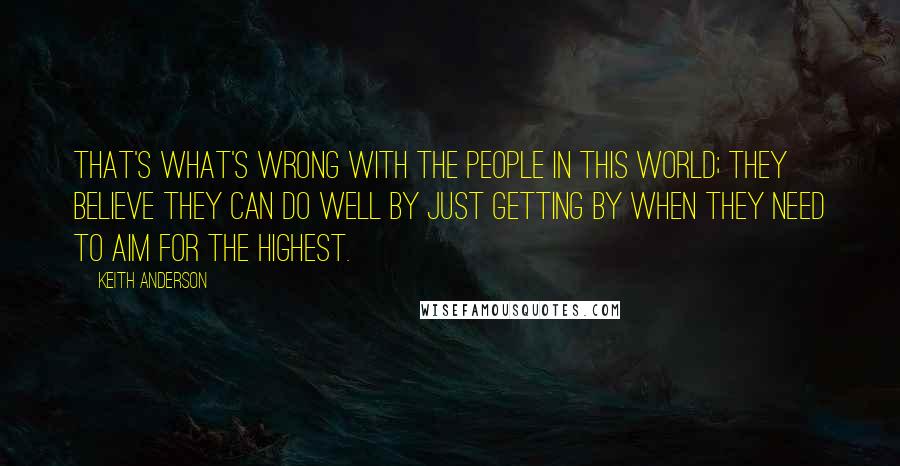 Keith Anderson Quotes: That's what's wrong with the people in this world; they believe they can do well by just getting by when they need to aim for the highest.