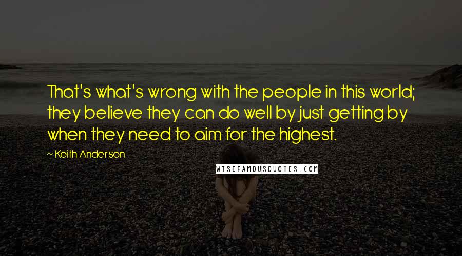 Keith Anderson Quotes: That's what's wrong with the people in this world; they believe they can do well by just getting by when they need to aim for the highest.