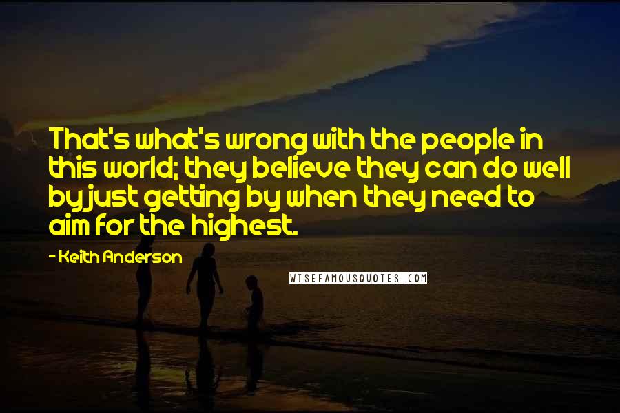 Keith Anderson Quotes: That's what's wrong with the people in this world; they believe they can do well by just getting by when they need to aim for the highest.