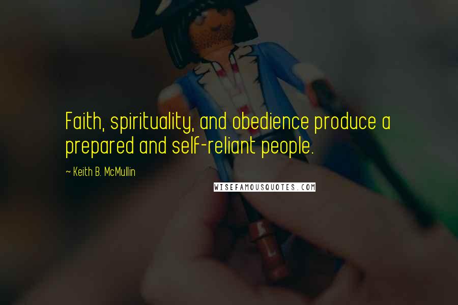 Keith B. McMullin Quotes: Faith, spirituality, and obedience produce a prepared and self-reliant people.