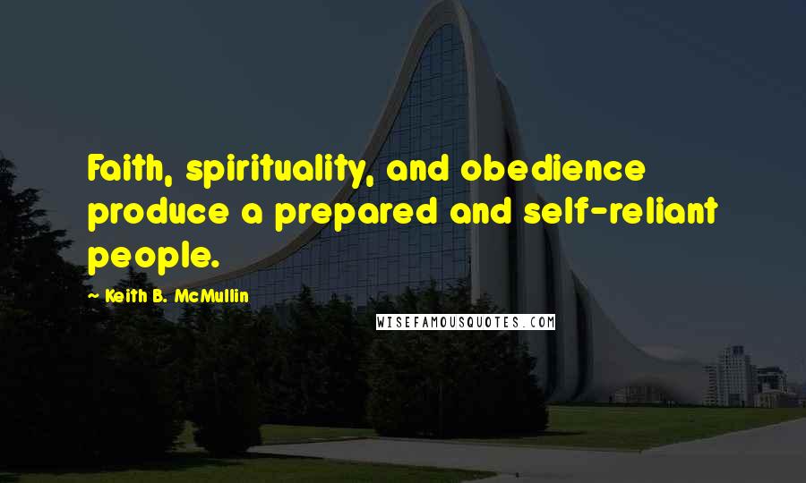 Keith B. McMullin Quotes: Faith, spirituality, and obedience produce a prepared and self-reliant people.