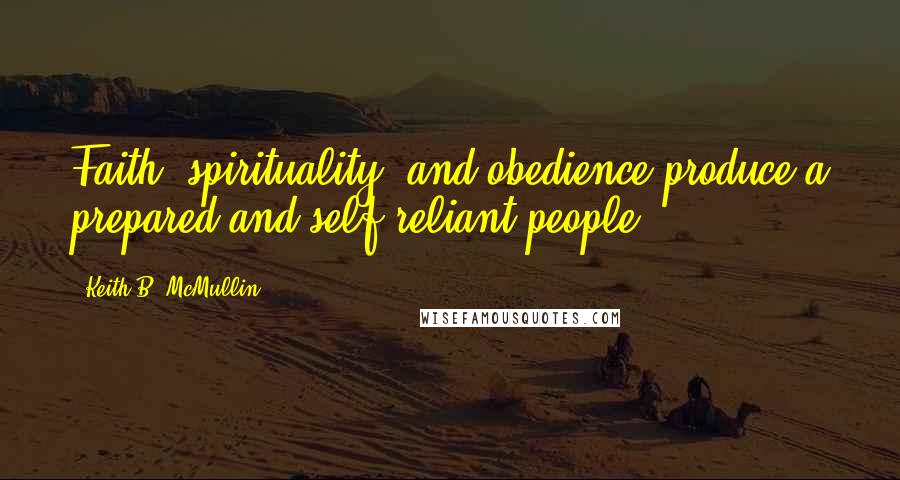 Keith B. McMullin Quotes: Faith, spirituality, and obedience produce a prepared and self-reliant people.