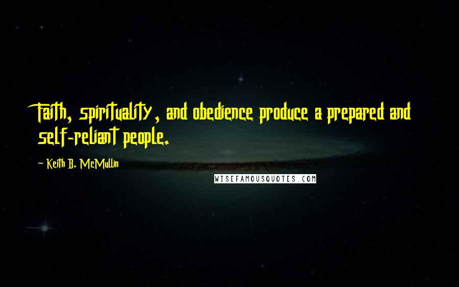 Keith B. McMullin Quotes: Faith, spirituality, and obedience produce a prepared and self-reliant people.