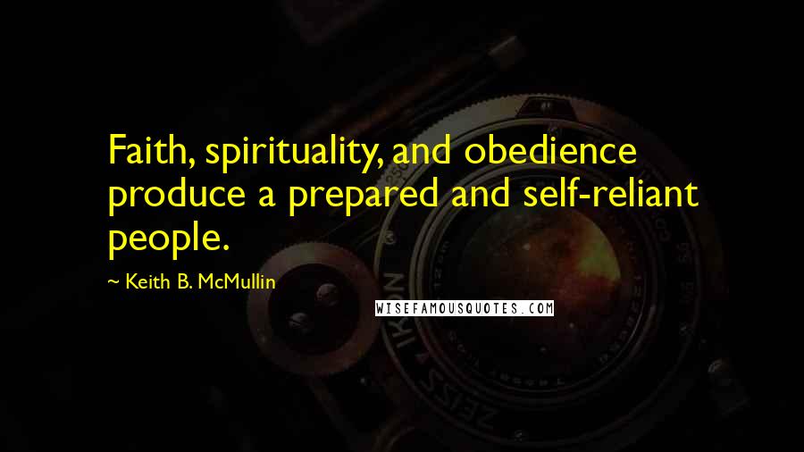 Keith B. McMullin Quotes: Faith, spirituality, and obedience produce a prepared and self-reliant people.