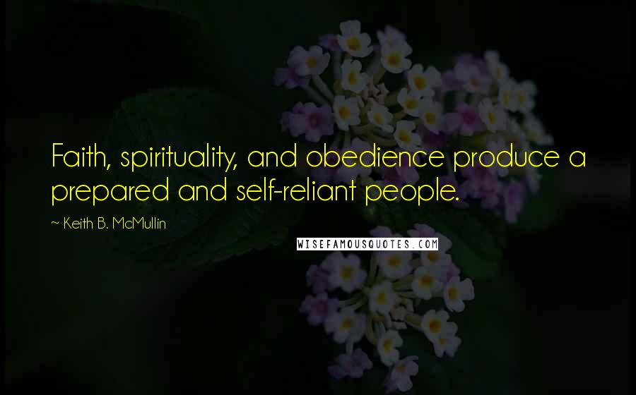 Keith B. McMullin Quotes: Faith, spirituality, and obedience produce a prepared and self-reliant people.