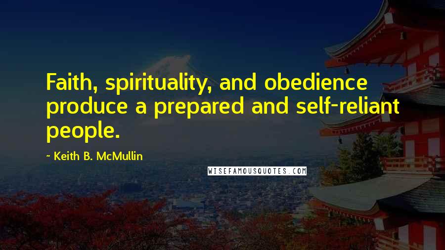 Keith B. McMullin Quotes: Faith, spirituality, and obedience produce a prepared and self-reliant people.