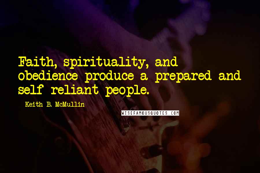 Keith B. McMullin Quotes: Faith, spirituality, and obedience produce a prepared and self-reliant people.