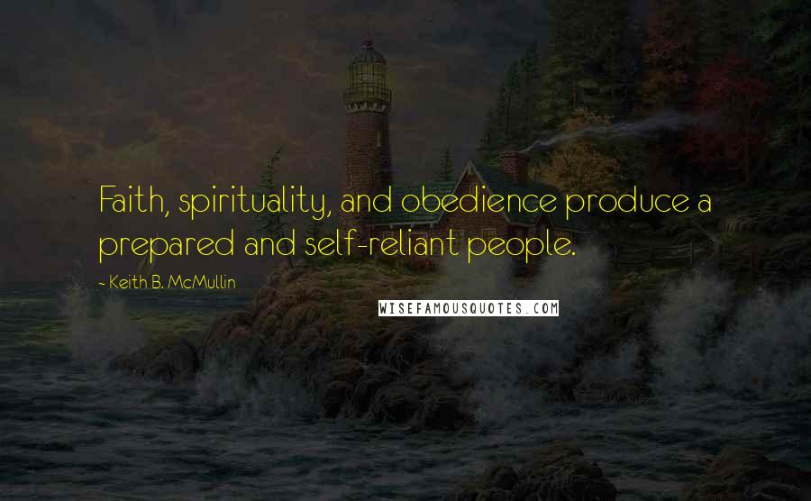 Keith B. McMullin Quotes: Faith, spirituality, and obedience produce a prepared and self-reliant people.