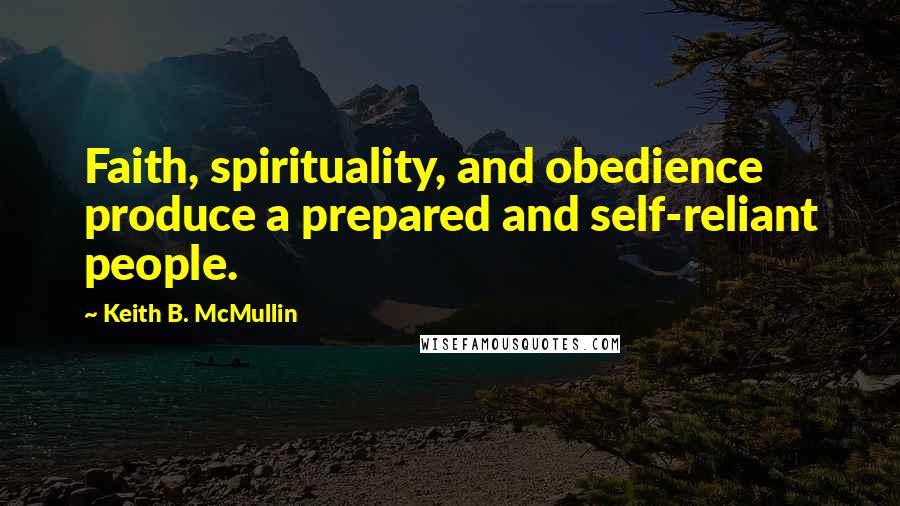 Keith B. McMullin Quotes: Faith, spirituality, and obedience produce a prepared and self-reliant people.