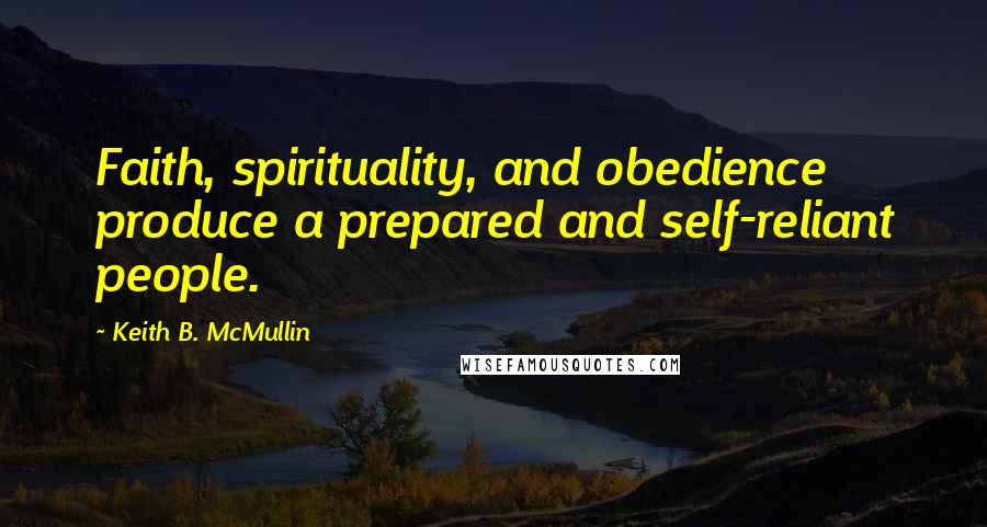 Keith B. McMullin Quotes: Faith, spirituality, and obedience produce a prepared and self-reliant people.