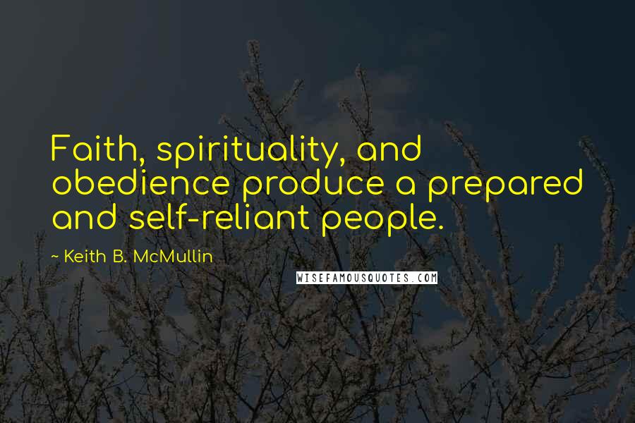 Keith B. McMullin Quotes: Faith, spirituality, and obedience produce a prepared and self-reliant people.