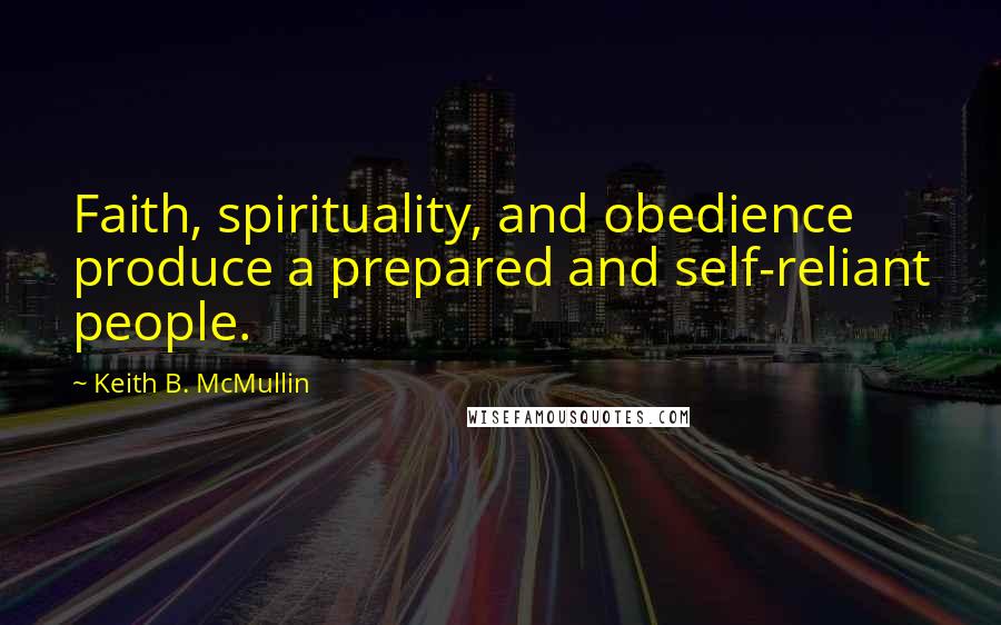 Keith B. McMullin Quotes: Faith, spirituality, and obedience produce a prepared and self-reliant people.