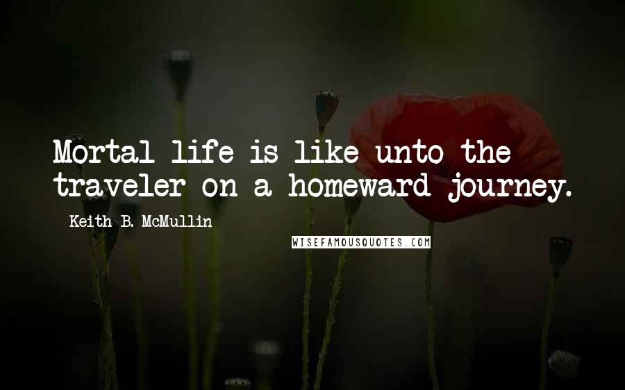 Keith B. McMullin Quotes: Mortal life is like unto the traveler on a homeward journey.