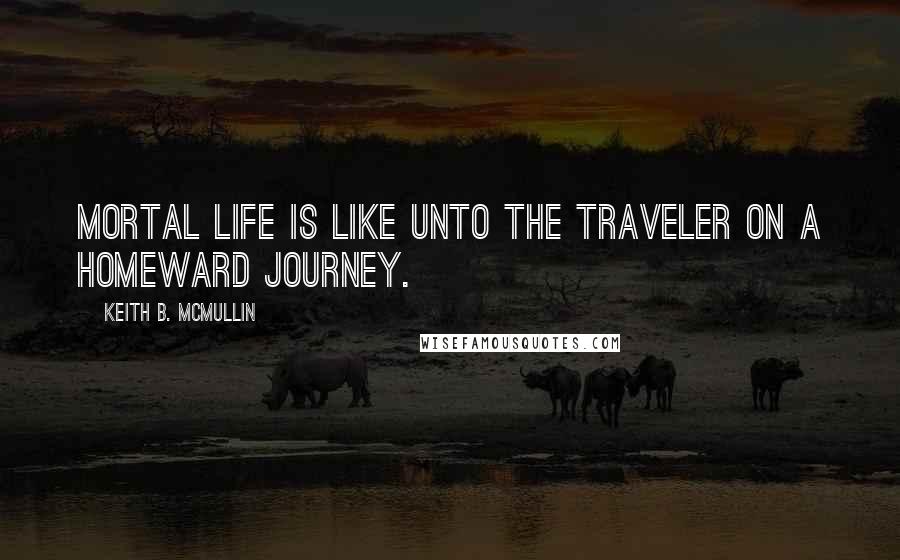 Keith B. McMullin Quotes: Mortal life is like unto the traveler on a homeward journey.