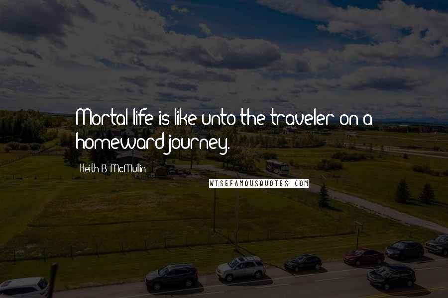 Keith B. McMullin Quotes: Mortal life is like unto the traveler on a homeward journey.