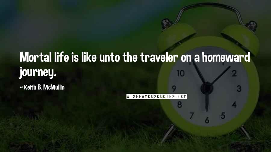 Keith B. McMullin Quotes: Mortal life is like unto the traveler on a homeward journey.