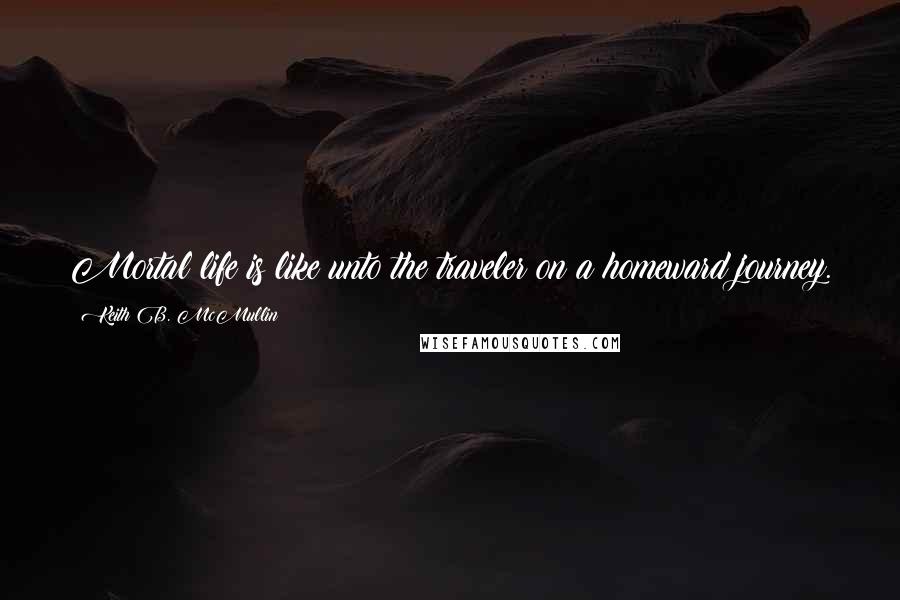 Keith B. McMullin Quotes: Mortal life is like unto the traveler on a homeward journey.