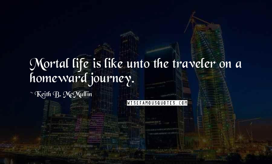 Keith B. McMullin Quotes: Mortal life is like unto the traveler on a homeward journey.