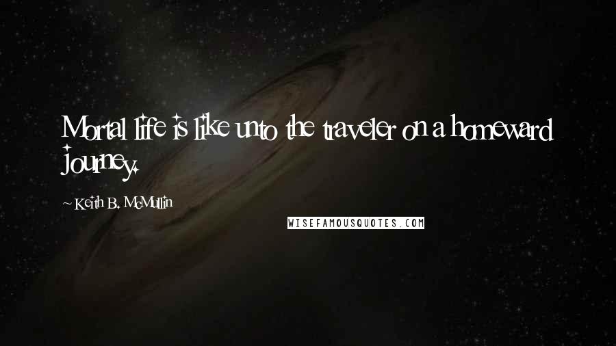 Keith B. McMullin Quotes: Mortal life is like unto the traveler on a homeward journey.