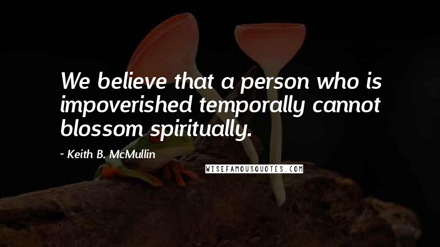 Keith B. McMullin Quotes: We believe that a person who is impoverished temporally cannot blossom spiritually.