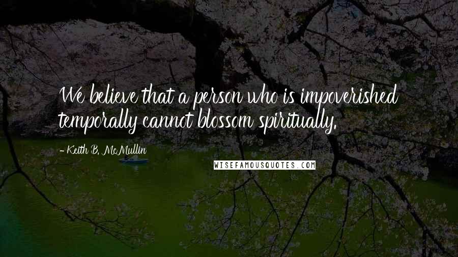 Keith B. McMullin Quotes: We believe that a person who is impoverished temporally cannot blossom spiritually.