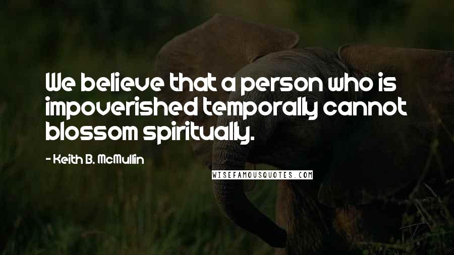 Keith B. McMullin Quotes: We believe that a person who is impoverished temporally cannot blossom spiritually.