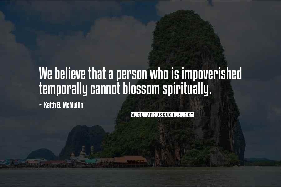 Keith B. McMullin Quotes: We believe that a person who is impoverished temporally cannot blossom spiritually.