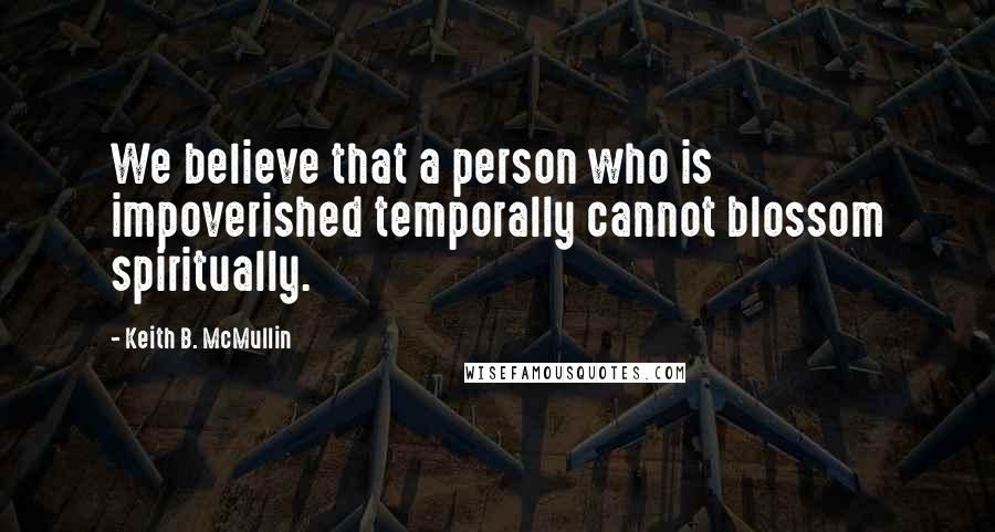 Keith B. McMullin Quotes: We believe that a person who is impoverished temporally cannot blossom spiritually.