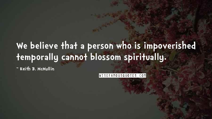 Keith B. McMullin Quotes: We believe that a person who is impoverished temporally cannot blossom spiritually.