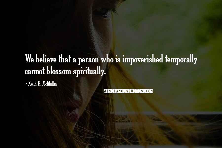 Keith B. McMullin Quotes: We believe that a person who is impoverished temporally cannot blossom spiritually.