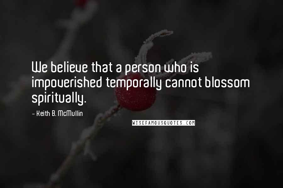 Keith B. McMullin Quotes: We believe that a person who is impoverished temporally cannot blossom spiritually.