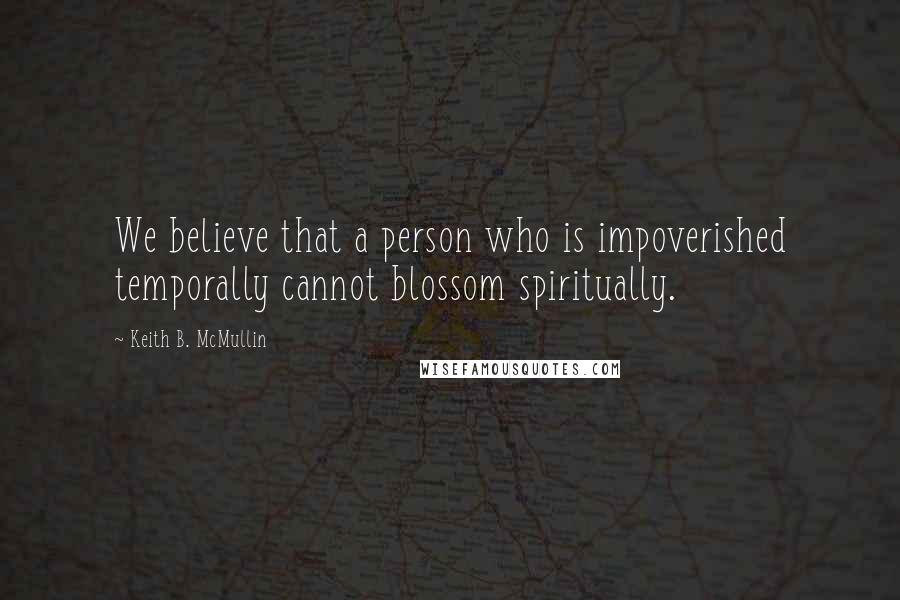 Keith B. McMullin Quotes: We believe that a person who is impoverished temporally cannot blossom spiritually.