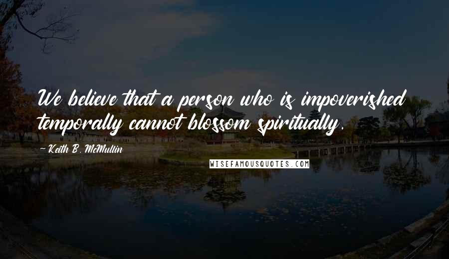 Keith B. McMullin Quotes: We believe that a person who is impoverished temporally cannot blossom spiritually.