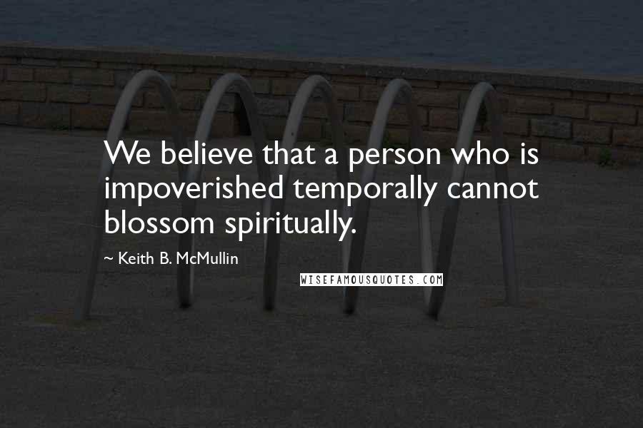 Keith B. McMullin Quotes: We believe that a person who is impoverished temporally cannot blossom spiritually.